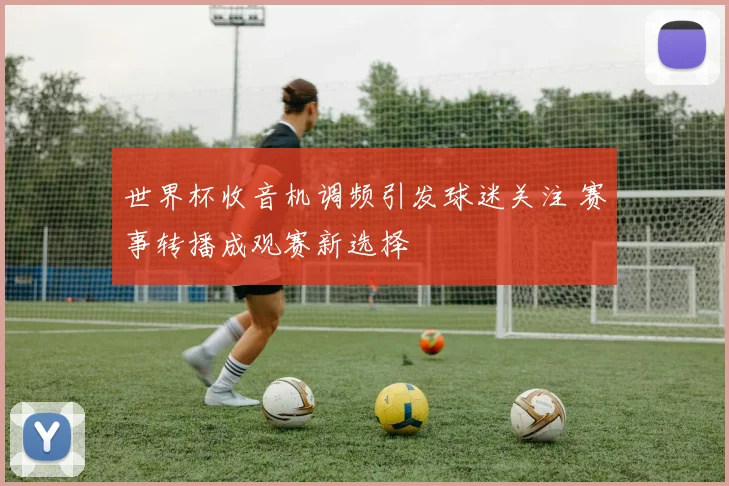 世界杯收音机调频引发球迷关注 赛事转播成观赛新选择