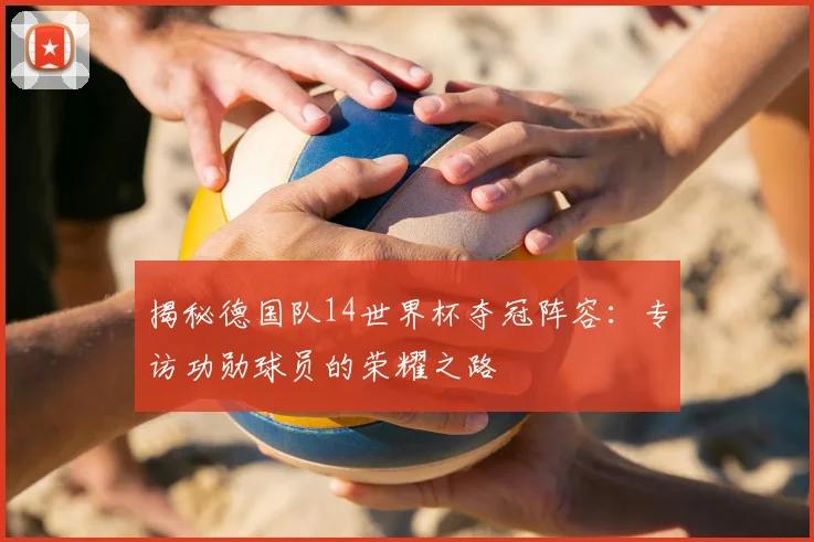 揭秘德国队14世界杯夺冠阵容：专访功勋球员的荣耀之路