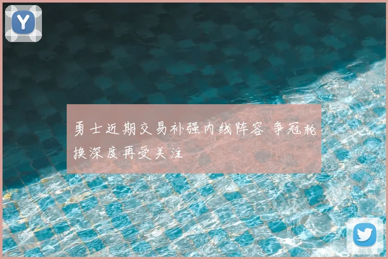 勇士近期交易补强内线阵容 争冠轮换深度再受关注