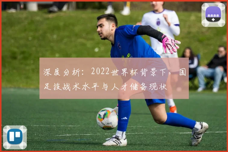 深度分析:2022世界杯背景下,国足技战术水平与人才储备现状