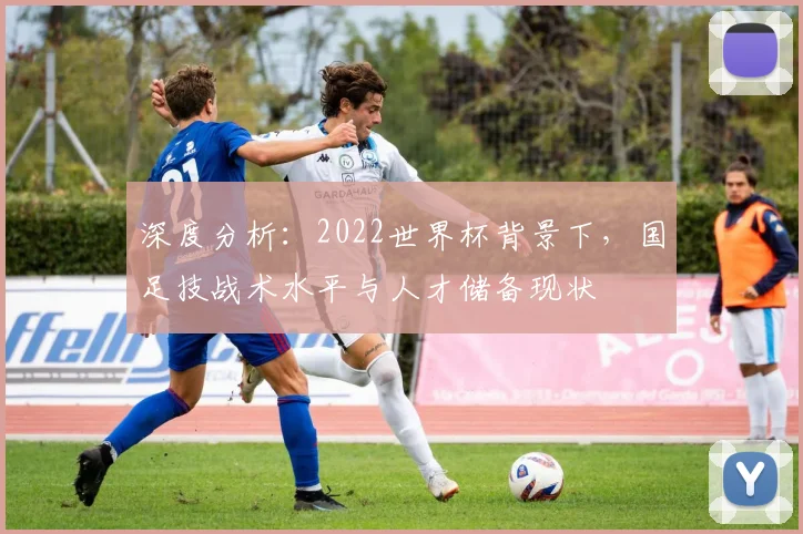 深度分析:2022世界杯背景下,国足技战术水平与人才储备现状