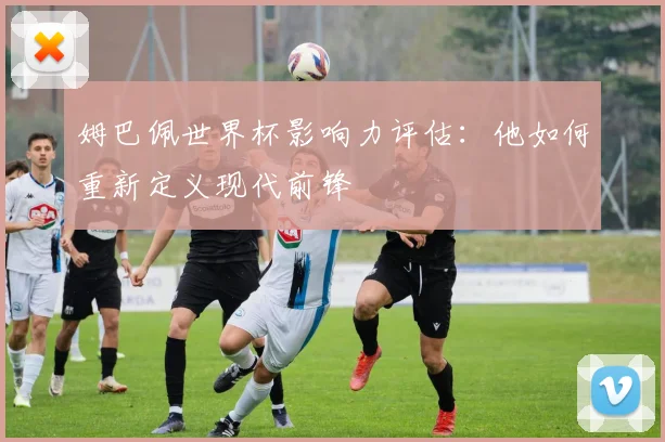 姆巴佩世界杯影响力评估：他如何重新定义现代前锋