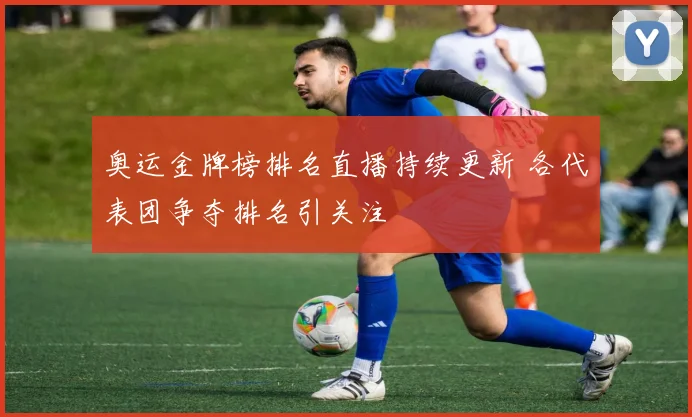 奥运金牌榜排名直播持续更新 各代表团争夺排名引关注