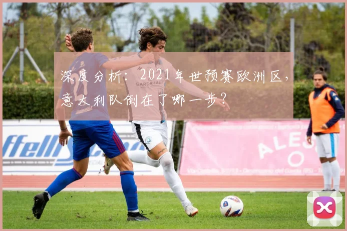 深度分析：2021年世预赛欧洲区，意大利队倒在了哪一步？
