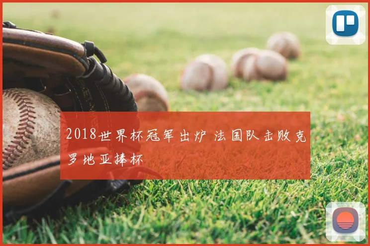 2018世界杯冠军出炉 法国队击败克罗地亚捧杯