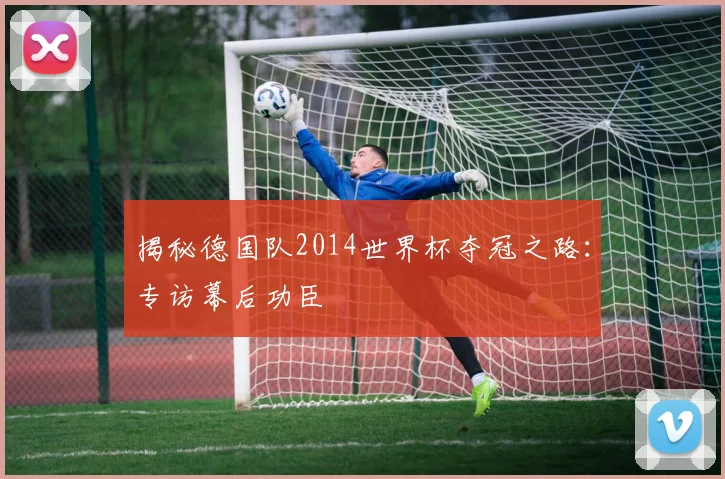 揭秘德国队2014世界杯夺冠之路：专访幕后功臣