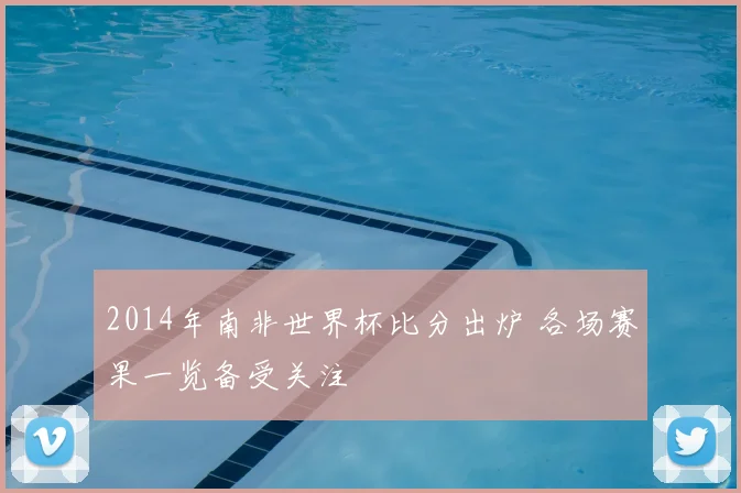 2014年南非世界杯比分出炉 各场赛果一览备受关注