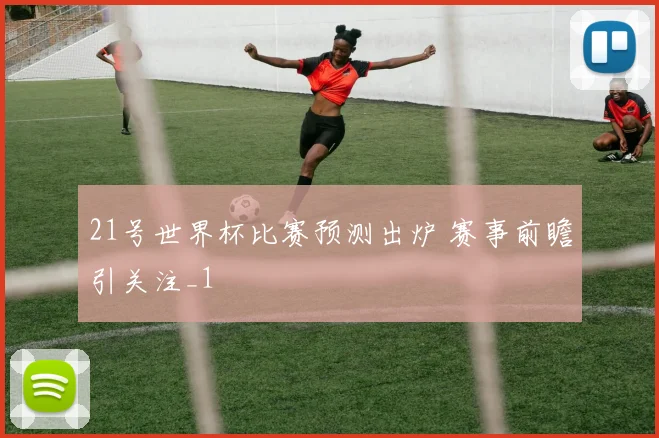 21号世界杯比赛预测出炉 赛事前瞻引关注_1