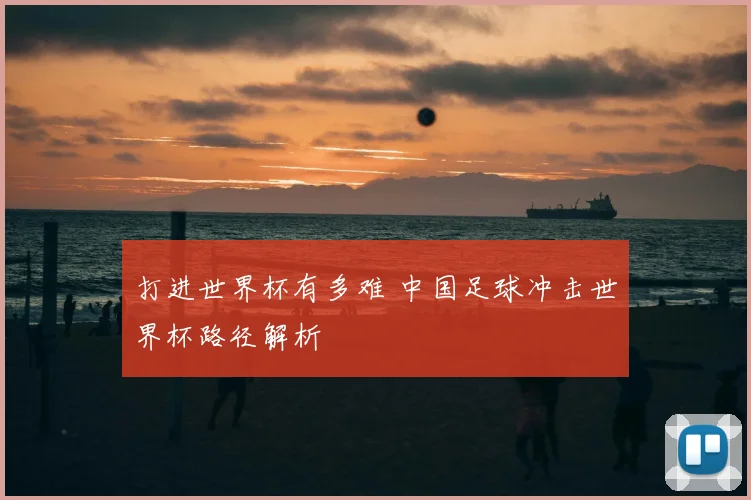 打进世界杯有多难 中国足球冲击世界杯路径解析
