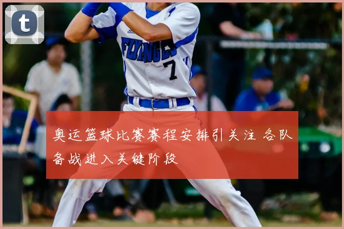 奥运篮球比赛赛程安排引关注 各队备战进入关键阶段