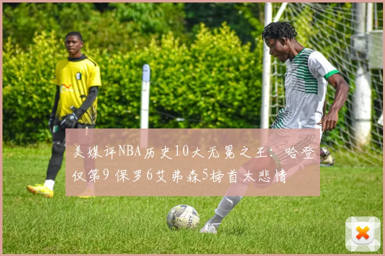美媒评NBA历史10大无冕之王：哈登仅第9 保罗6艾弗森5榜首太悲情