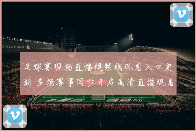 足球赛现场直播视频线观看入口更新 多场赛事同步开启高清直播观看指南