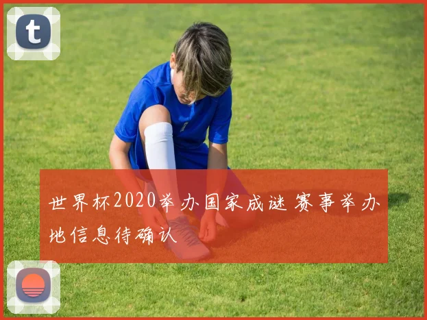 世界杯2020举办国家成谜 赛事举办地信息待确认