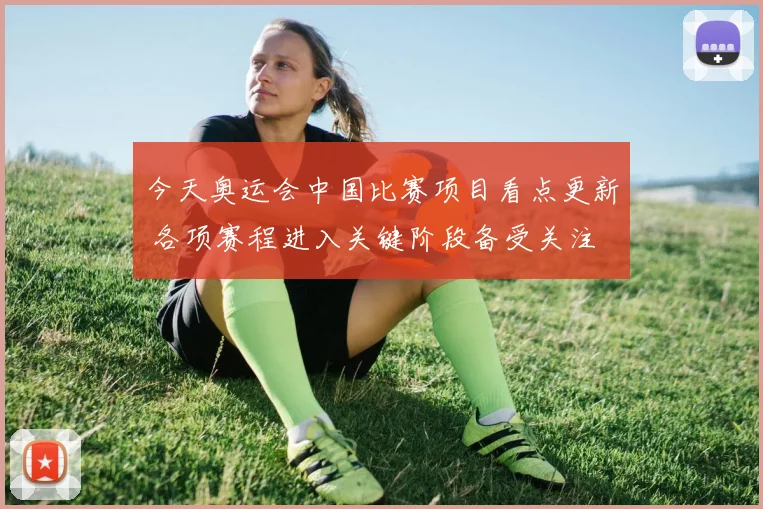 今天奥运会中国比赛项目看点更新 各项赛程进入关键阶段备受关注