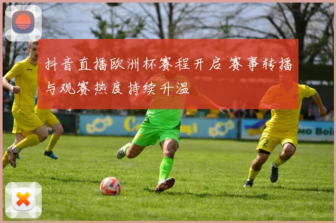 抖音直播欧洲杯赛程开启 赛事转播与观赛热度持续升温