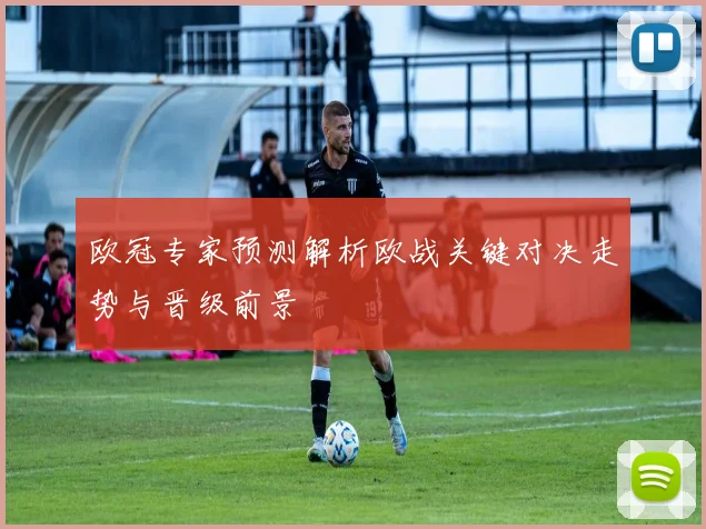 欧冠专家预测解析欧战关键对决走势与晋级前景